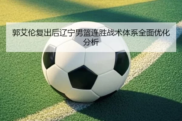 郭艾伦复出后辽宁男篮连胜战术体系全面优化分析