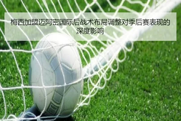 梅西加盟迈阿密国际后战术布局调整对季后赛表现的深度影响