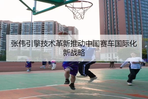 张伟引擎技术革新推动中国赛车国际化新战略