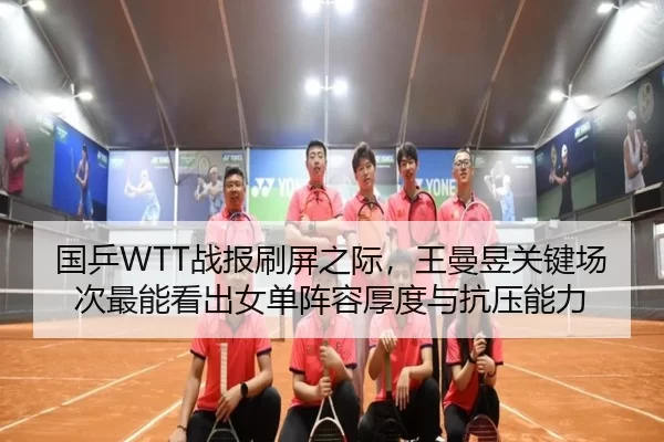 国乒WTT战报刷屏之际，王曼昱关键场次最能看出女单阵容厚度与抗压能力